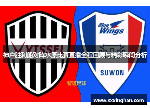 神户胜利船对阵水原比赛直播全程回顾与精彩瞬间分析